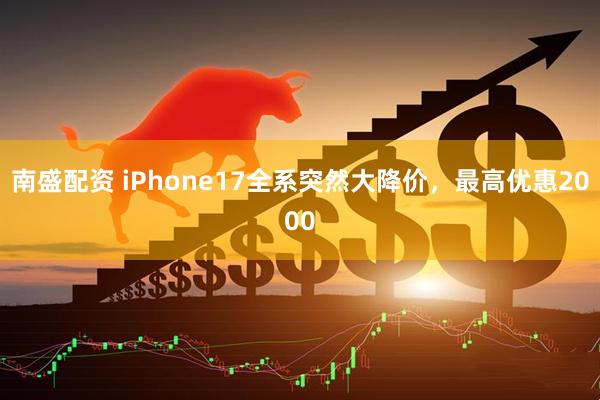 南盛配资 iPhone17全系突然大降价，最高优惠2000