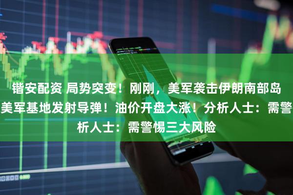 锴安配资 局势突变！刚刚，美军袭击伊朗南部岛屿，伊朗向美军基地发射导弹！油价开盘大涨！分析人士：需警惕三大风险