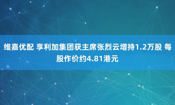 维嘉优配 享利加集团获主席张烈云增持1.2万股 每股作价约4.81港元