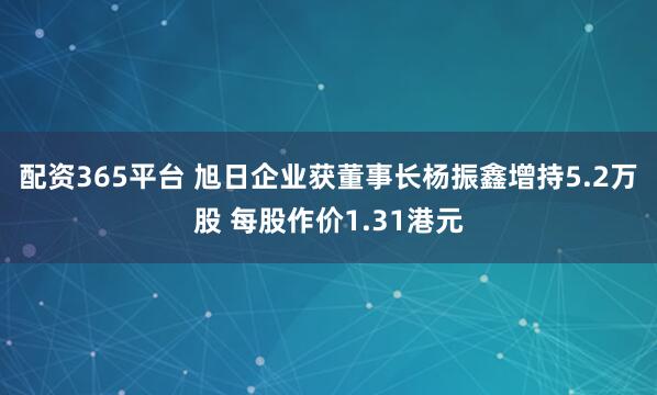 配资365平台 旭日企业获董事长杨振鑫增持5.2万股 每股作价1.31港元