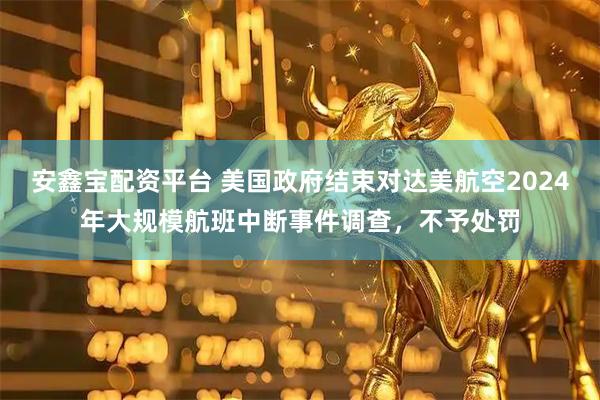 安鑫宝配资平台 美国政府结束对达美航空2024年大规模航班中断事件调查，不予处罚