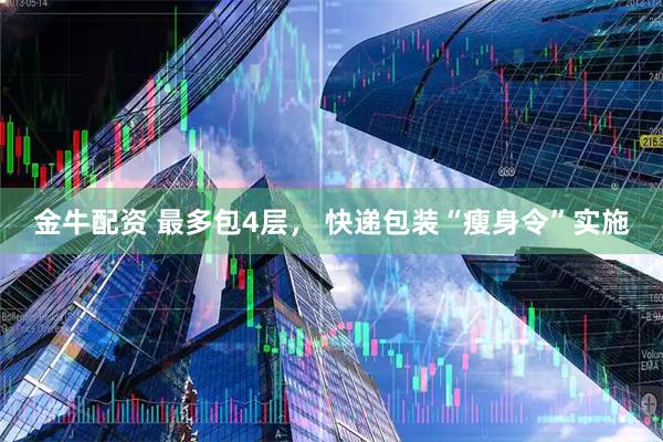 金牛配资 最多包4层， 快递包装“瘦身令”实施