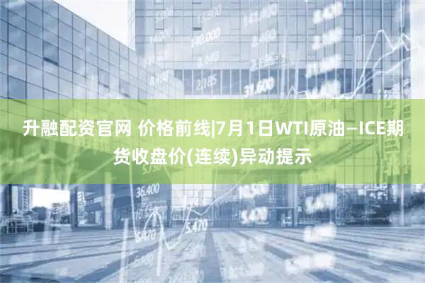 升融配资官网 价格前线|7月1日WTI原油—ICE期货收盘价(连续)异动提示